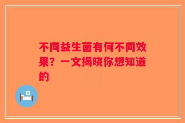 不同益生菌有何不同效果？一文揭晓你想知道的