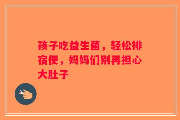 孩子吃益生菌，轻松排宿便，妈妈们别再担心大肚子