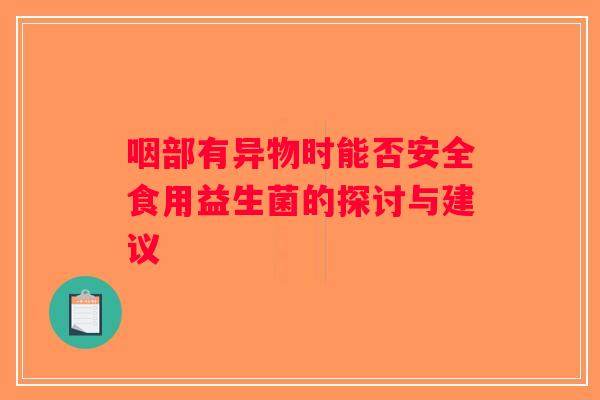 咽部有异物时能否安全食用益生菌的探讨与建议