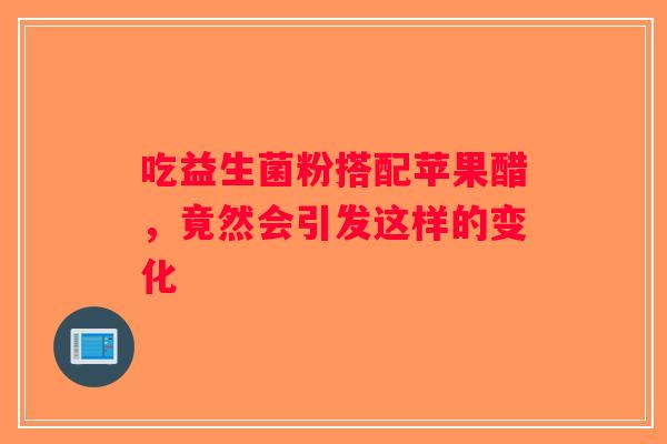 吃益生菌粉搭配苹果醋，竟然会引发这样的变化