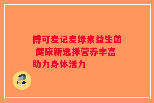博可麦记麦绿素益生菌 健康新选择营养丰富助力身体活力
