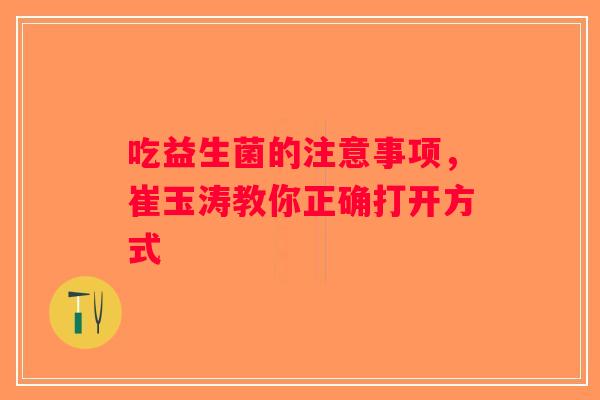 吃益生菌的注意事项，崔玉涛教你正确打开方式