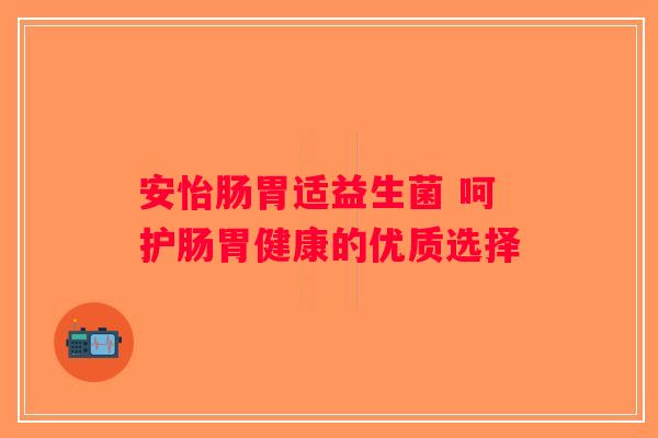 安怡肠胃适益生菌 呵护肠胃健康的优质选择