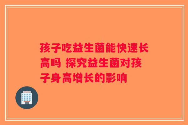 孩子吃益生菌能快速长高吗 探究益生菌对孩子身高增长的影响