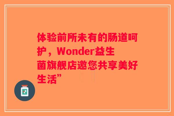 体验前所未有的肠道呵护，Wonder益生菌旗舰店邀您共享美好生活”