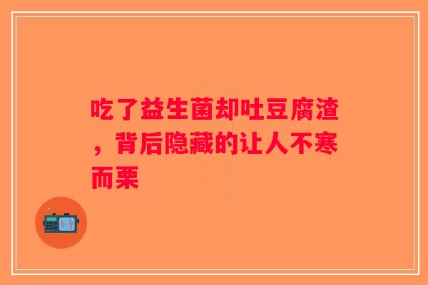 吃了益生菌却吐豆腐渣，背后隐藏的让人不寒而栗