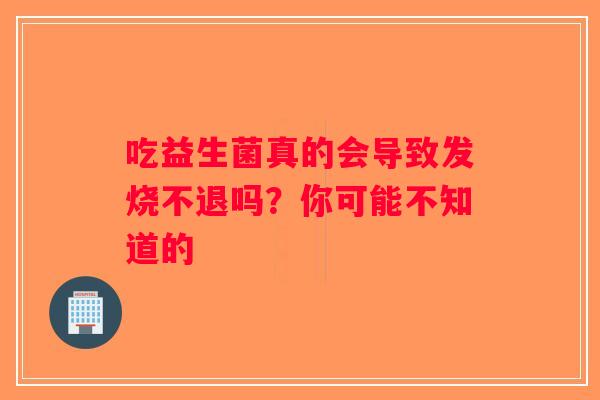吃益生菌真的会导致发烧不退吗？你可能不知道的
