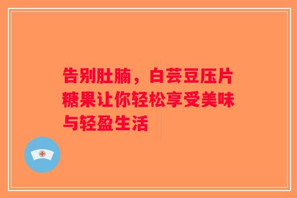 告别肚腩，白芸豆压片糖果让你轻松享受美味与轻盈生活