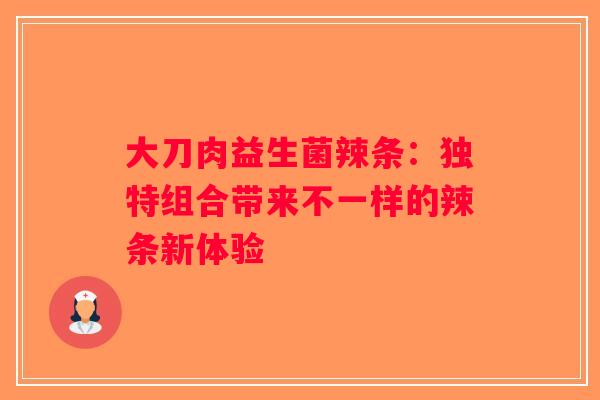 大刀肉益生菌辣条：独特组合带来不一样的辣条新体验