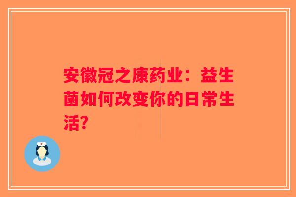 安徽冠之康药业：益生菌如何改变你的日常生活？