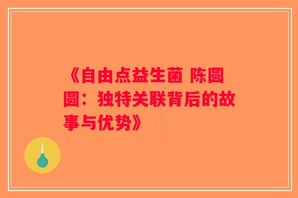 《自由点益生菌 陈圆圆：独特关联背后的故事与优势》