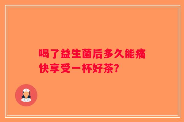喝了益生菌后多久能痛快享受一杯好茶？