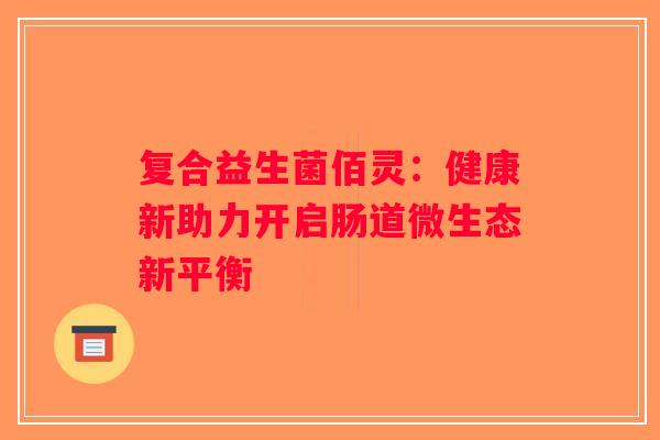复合益生菌佰灵：健康新助力开启肠道微生态新平衡