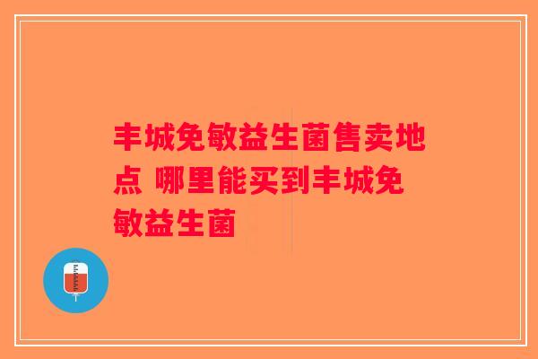 丰城免敏益生菌售卖地点 哪里能买到丰城免敏益生菌