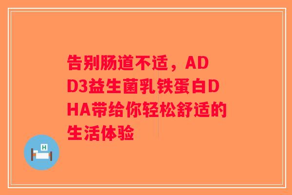 告别肠道不适，AD D3益生菌乳铁蛋白DHA带给你轻松舒适的生活体验