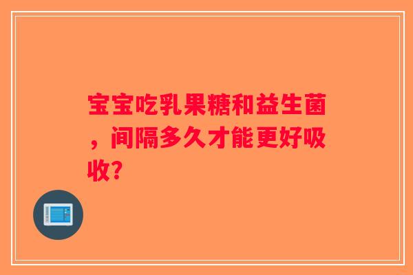 宝宝吃乳果糖和益生菌，间隔多久才能更好吸收？