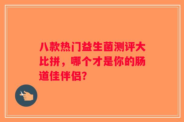 八款热门益生菌测评大比拼，哪个才是你的肠道佳伴侣？