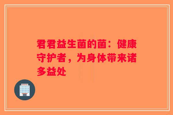 君君益生菌的菌：健康守护者，为身体带来诸多益处
