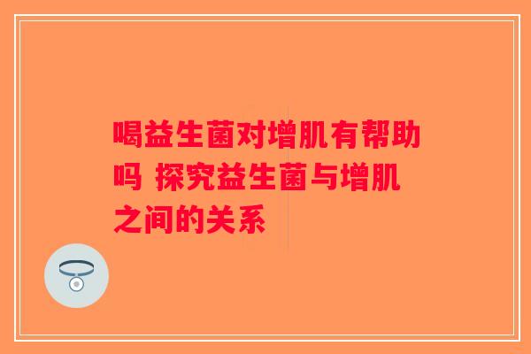 喝益生菌对增肌有帮助吗 探究益生菌与增肌之间的关系