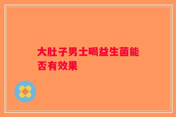 大肚子男士喝益生菌能否有效果