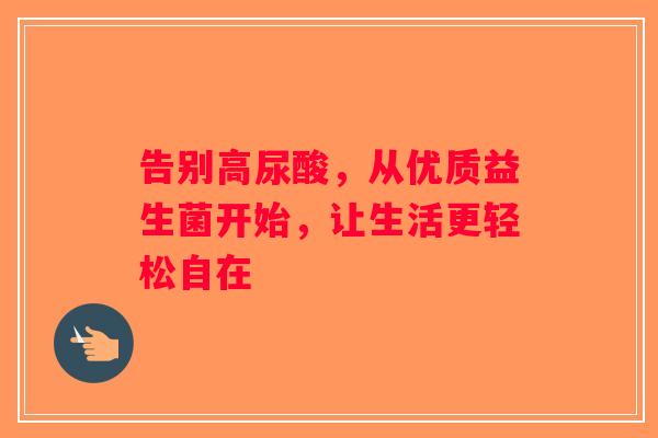告别高尿酸，从优质益生菌开始，让生活更轻松自在