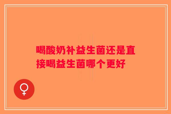 喝酸奶补益生菌还是直接喝益生菌哪个更好
