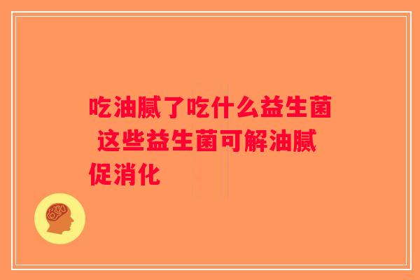 吃油腻了吃什么益生菌 这些益生菌可解油腻促消化