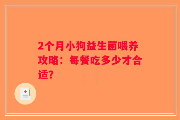 2个月小狗益生菌喂养攻略：每餐吃多少才合适？