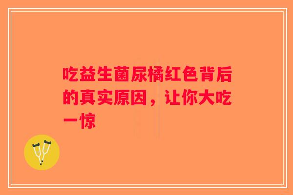 吃益生菌尿橘红色背后的真实原因，让你大吃一惊