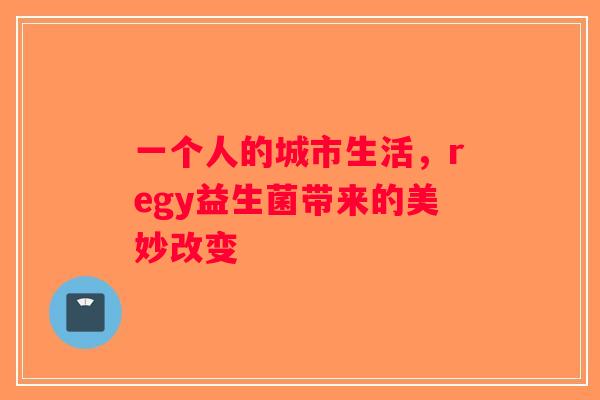 一个人的城市生活，regy益生菌带来的美妙改变