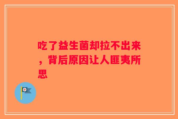 吃了益生菌却拉不出来，背后原因让人匪夷所思