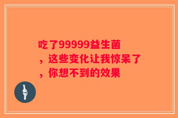 吃了99999益生菌，这些变化让我惊呆了，你想不到的效果