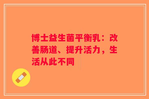博士益生菌平衡乳：改善肠道、提升活力，生活从此不同