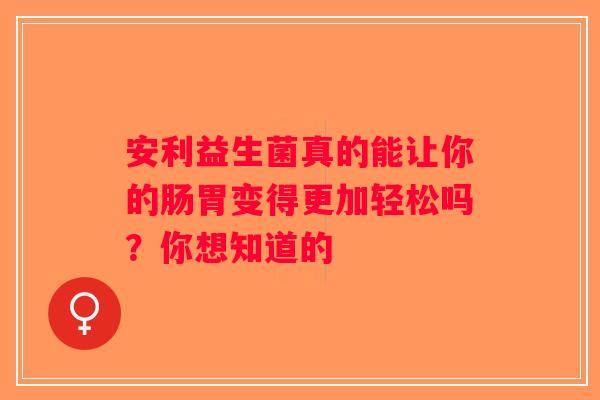 安利益生菌真的能让你的肠胃变得更加轻松吗？你想知道的