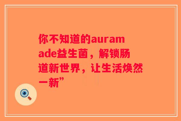 你不知道的auramade益生菌，解锁肠道新世界，让生活焕然一新”
