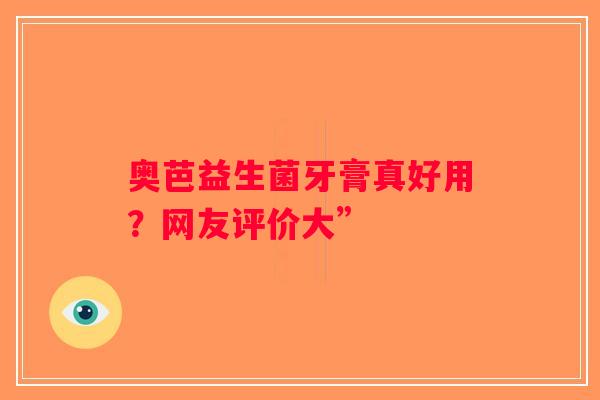 奥芭益生菌牙膏真好用？网友评价大”