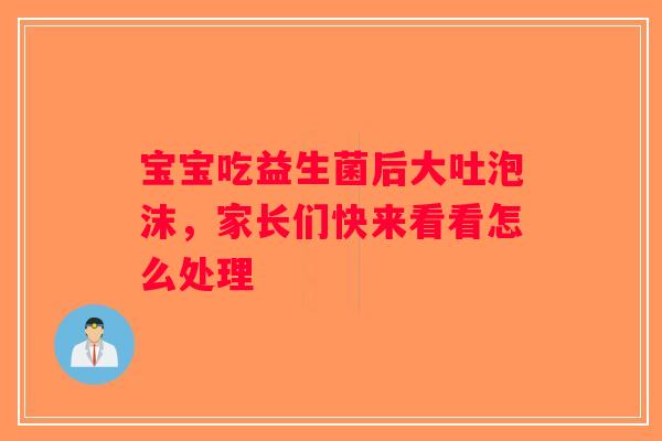 宝宝吃益生菌后大吐泡沫，家长们快来看看怎么处理
