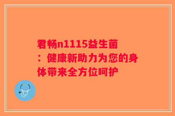 君畅n1115益生菌：健康新助力为您的身体带来全方位呵护
