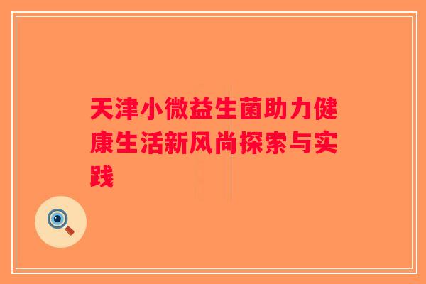 天津小微益生菌助力健康生活新风尚探索与实践
