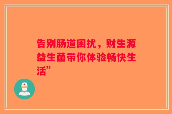 告别肠道困扰，财生源益生菌带你体验畅快生活”