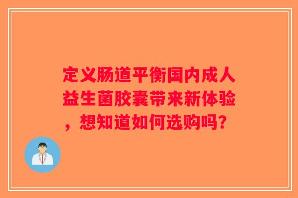 定义肠道平衡国内成人益生菌胶囊带来新体验，想知道如何选购吗？