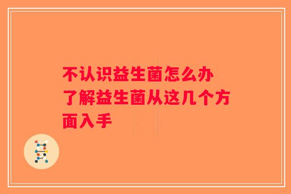 不认识益生菌怎么办 了解益生菌从这几个方面入手