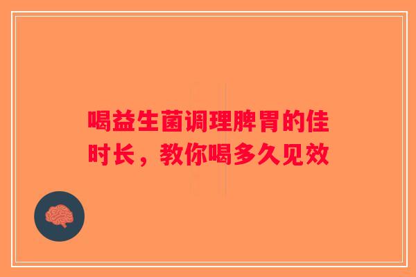 喝益生菌调理脾胃的佳时长，教你喝多久见效