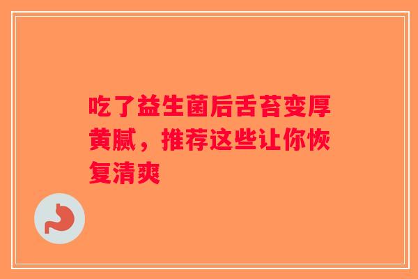 吃了益生菌后舌苔变厚黄腻，推荐这些让你恢复清爽
