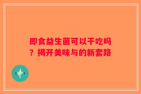即食益生菌可以干吃吗？揭开美味与的新套路