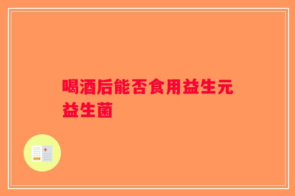 喝酒后能否食用益生元益生菌