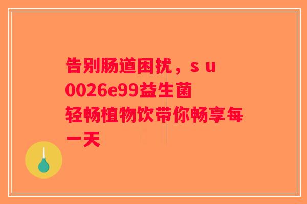 告别肠道困扰，s u0026e99益生菌轻畅植物饮带你畅享每一天
