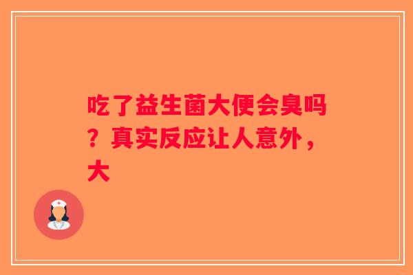 吃了益生菌大便会臭吗？真实反应让人意外，大