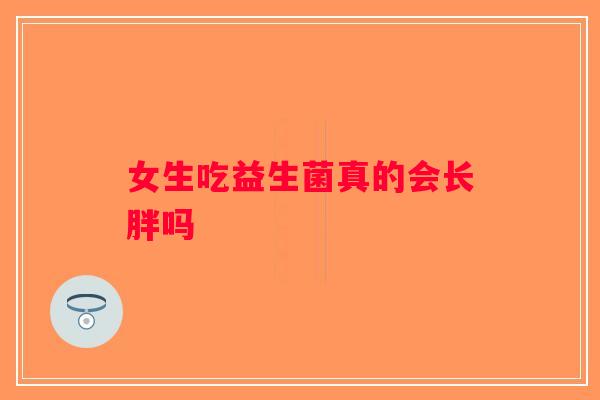 女生吃益生菌真的会长胖吗