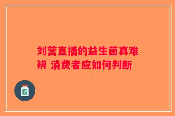 刘营直播的益生菌真难辨 消费者应如何判断